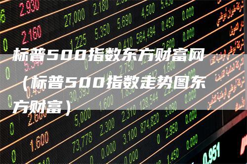 标普500指数东方财富网（标普500指数走势图东方财富）