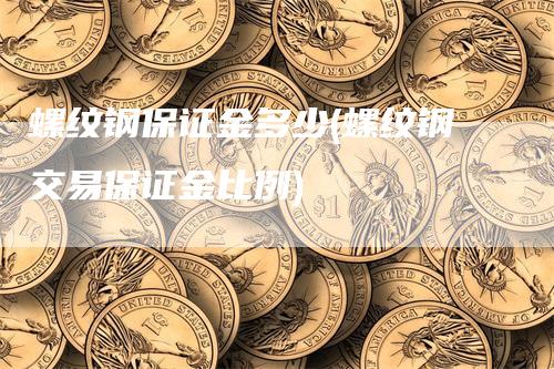 螺纹钢保证金多少(螺纹钢交易保证金比例)