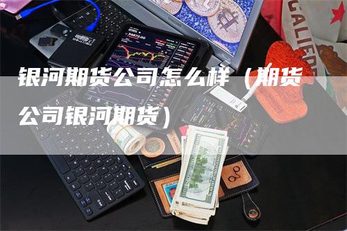 银河期货公司怎么样（期货公司银河期货）