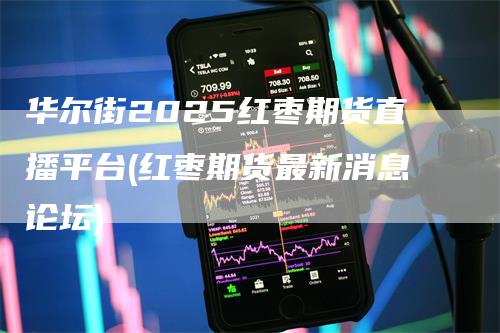 华尔街2025红枣期货直播平台(红枣期货最新消息论坛)