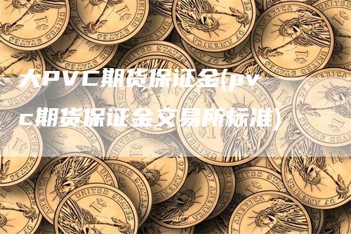 大PVC期货保证金(pvc期货保证金交易所标准)