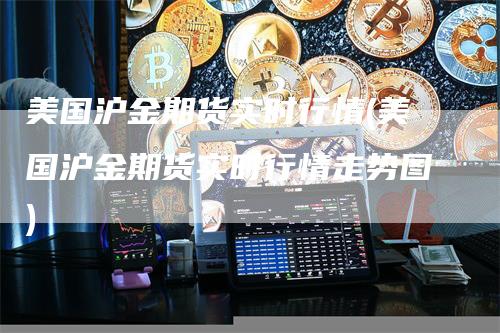 美国沪金期货实时行情(美国沪金期货实时行情走势图)