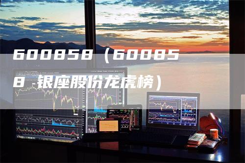 600858（600858 银座股份龙虎榜）