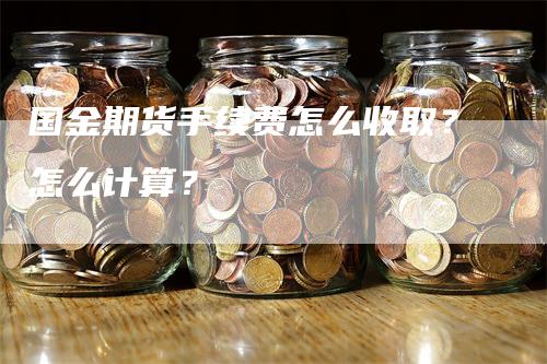 国金期货手续费怎么收取？怎么计算？