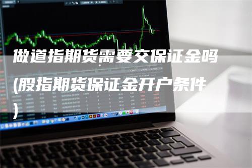 做道指期货需要交保证金吗(股指期货保证金开户条件)