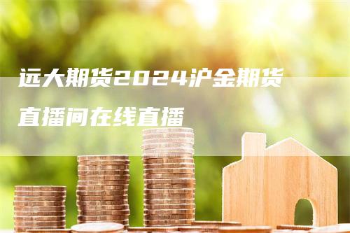 远大期货2024沪金期货直播间在线直播