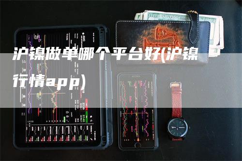 沪镍做单哪个平台好(沪镍行情app)