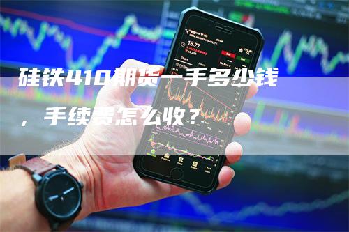 硅铁410期货一手多少钱，手续费怎么收？