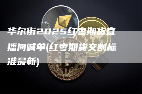 华尔街2025红枣期货直播间喊单(红枣期货交割标准最新)