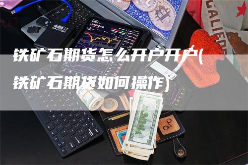 铁矿石期货怎么开户开户(铁矿石期货如何操作)