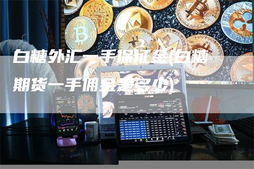 白糖外汇一手保证金(白糖期货一手佣金是多少)