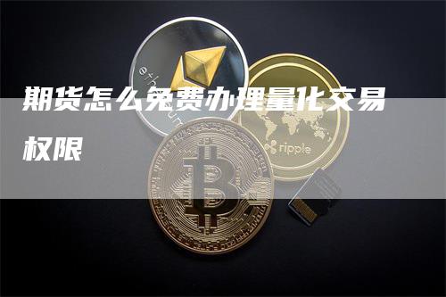 期货怎么免费办理量化交易权限