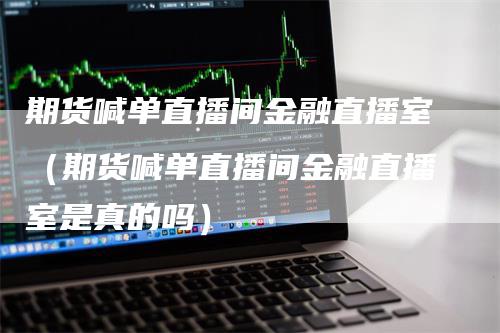 期货喊单直播间金融直播室（期货喊单直播间金融直播室是真的吗）