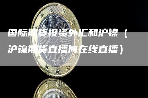 国际期货投资外汇和沪镍（沪镍期货直播间在线直播）