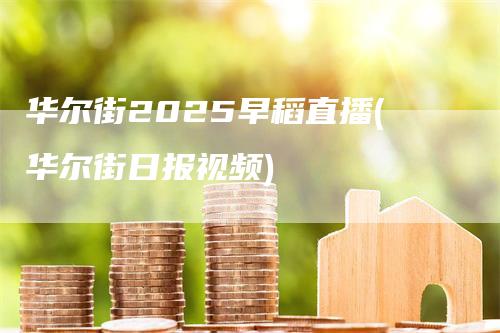 华尔街2025早稻直播(华尔街日报视频)