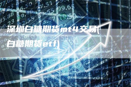 深圳白糖期货mt4交易(白糖期货etf)