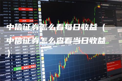 中信证券怎么看每日收益（中信证券怎么查看当日收益）