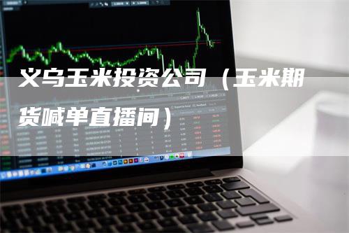 义乌玉米投资公司（玉米期货喊单直播间）