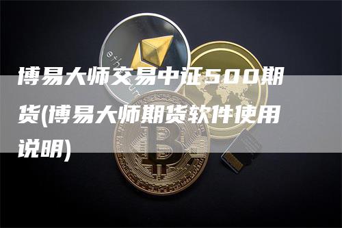 博易大师交易中证500期货(博易大师期货软件使用说明)