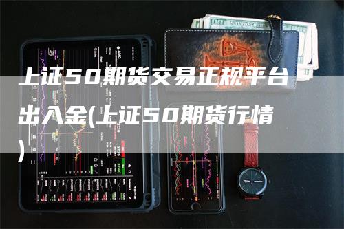 上证50期货交易正规平台出入金(上证50期货行情)