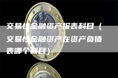 交易性金融资产报表科目（交易性金融资产在资产负债表哪个科目）