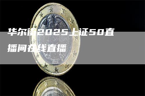 华尔街2025上证50直播间在线直播