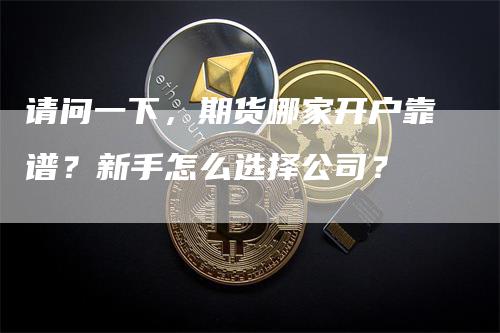 请问一下，期货哪家开户靠谱？新手怎么选择公司？