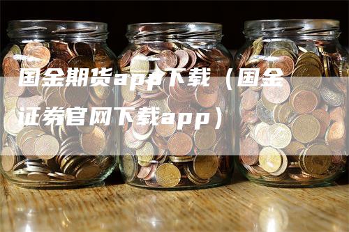 国金期货app下载（国金证券官网下载app）