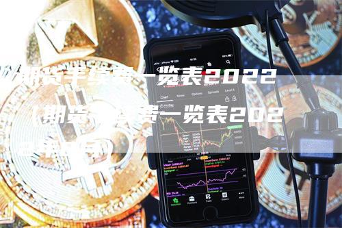 期货手续费一览表2022（期货手续费一览表2022年8月）