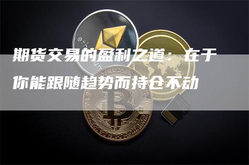 期货交易的盈利之道：在于你能跟随趋势而持仓不动