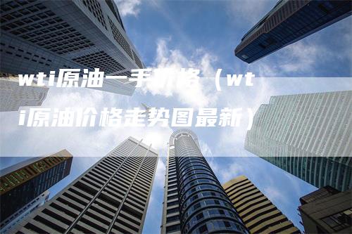 wti原油一手价格（wti原油价格走势图最新）