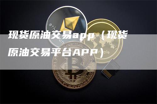 现货原油交易app（现货原油交易平台APP）