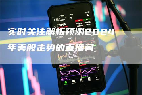 实时关注解析预测2024年美股走势的直播间