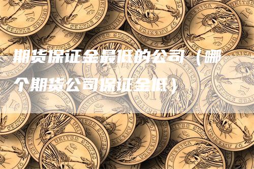 期货保证金最低的公司（哪个期货公司保证金低）