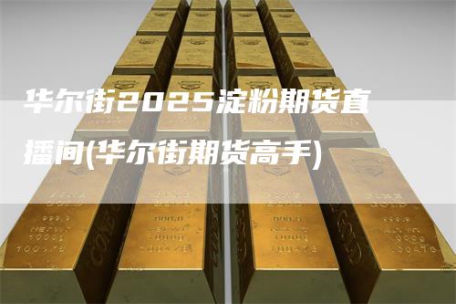 华尔街2025淀粉期货直播间(华尔街期货高手)