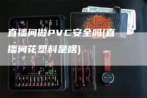 直播间做PVC安全吗(直播间花塑料是啥)