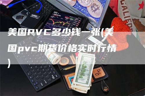 美国PVC多少钱一张(美国pvc期货价格实时行情)