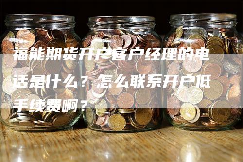 福能期货开户客户经理的电话是什么？怎么联系开户低手续费啊？