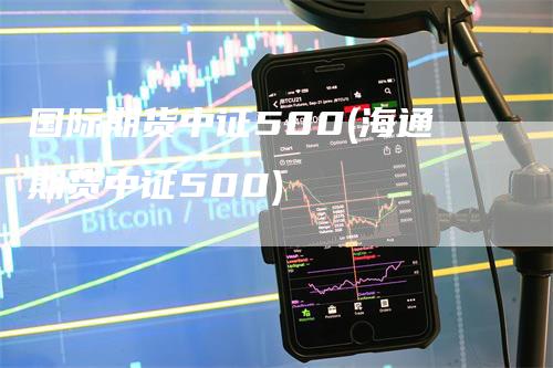 国际期货中证500(海通期货中证500)