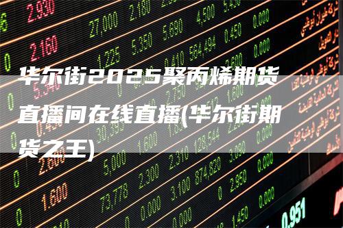 华尔街2025聚丙烯期货直播间在线直播(华尔街期货之王)