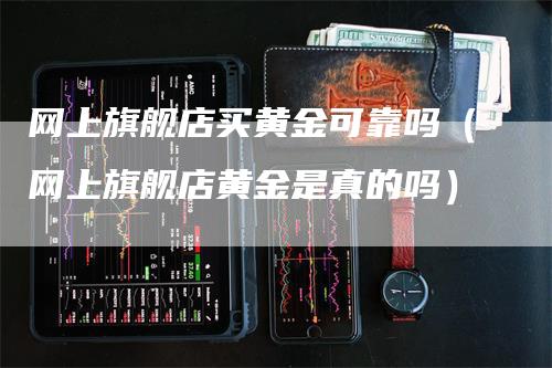 网上旗舰店买黄金可靠吗（网上旗舰店黄金是真的吗）