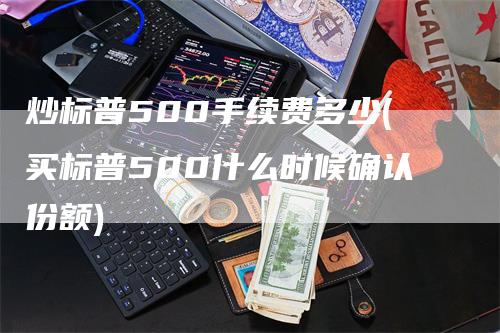 炒标普500手续费多少(买标普500什么时候确认份额)