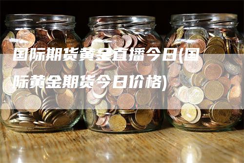 国际期货黄金直播今日(国际黄金期货今日价格)