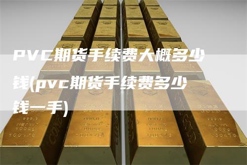 PVC期货手续费大概多少钱(pvc期货手续费多少钱一手)