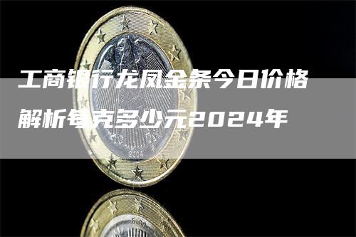 工商银行龙凤金条今日价格解析每克多少元2024年