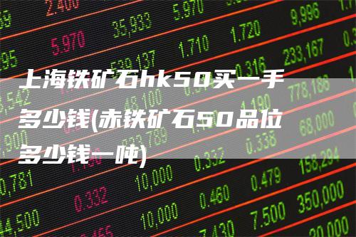 上海铁矿石hk50买一手多少钱(赤铁矿石50品位多少钱一吨)