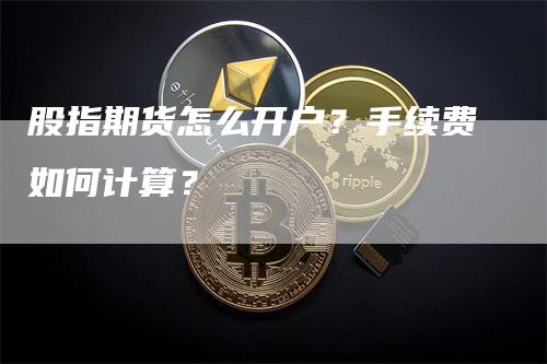 股指期货怎么开户？手续费如何计算？