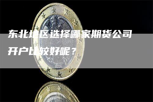 东北地区选择哪家期货公司开户比较好呢？