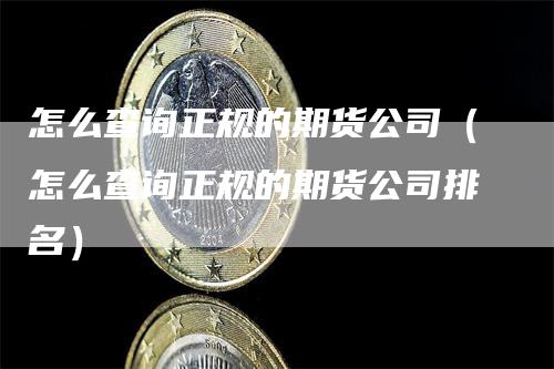 怎么查询正规的期货公司（怎么查询正规的期货公司排名）