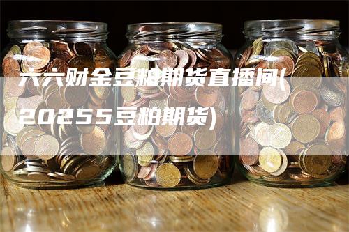 六六财金豆粕期货直播间(20255豆粕期货)